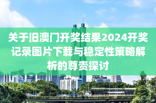 关于旧澳门开奖结果2024开奖记录图片下载与稳定性策略解析的尊贵探讨