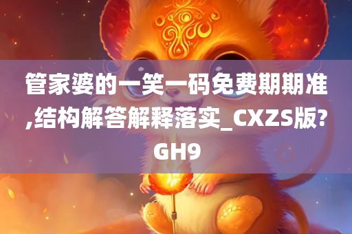 管家婆的一笑一码免费期期准,结构解答解释落实_CXZS版?GH9