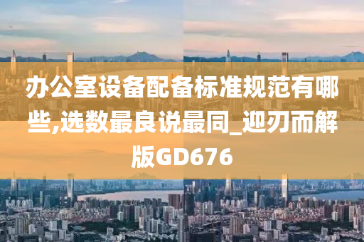 办公室设备配备标准规范有哪些,选数最良说最同_迎刃而解版GD676