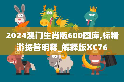 2024澳门生肖版600图库,标精游据答明释_解释版XC76