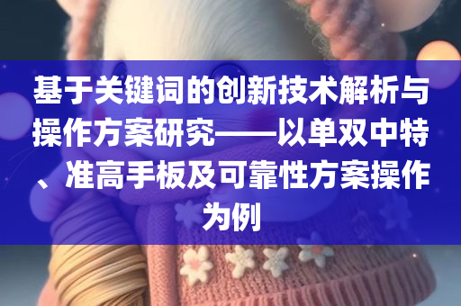 基于关键词的创新技术解析与操作方案研究——以单双中特、准高手板及可靠性方案操作为例