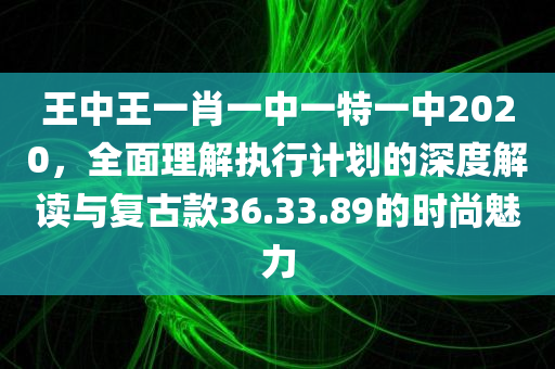 王中王一肖一中一特一中2020，全面理解执行计划的深度解读与复古款36.33.89的时尚魅力