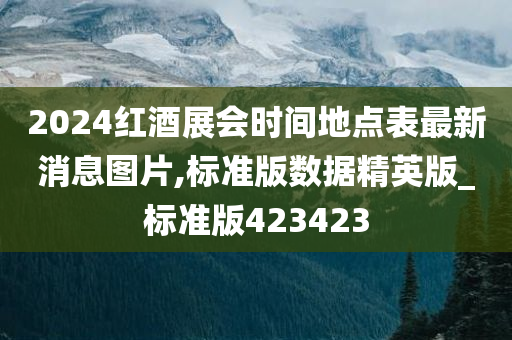 2024红酒展会时间地点表最新消息图片,标准版数据精英版_标准版423423