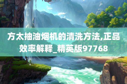 方太抽油烟机的清洗方法,正品效率解释_精英版97768