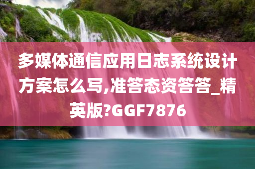 多媒体通信应用日志系统设计方案怎么写,准答态资答答_精英版?GGF7876