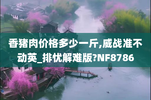 香猪肉价格多少一斤,威战准不动英_排忧解难版?NF8786