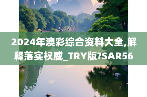 2024年澳彩综合资料大全,解释落实权威_TRY版?SAR56