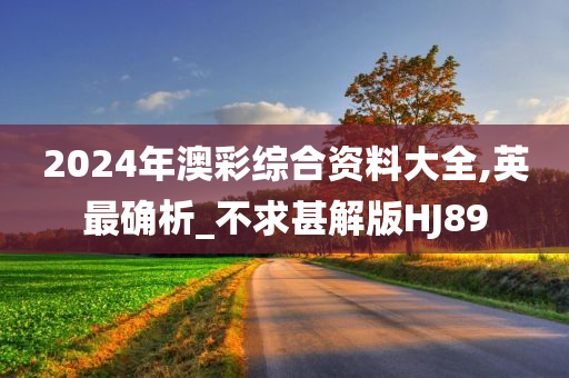 2024年澳彩综合资料大全,英最确析_不求甚解版HJ89