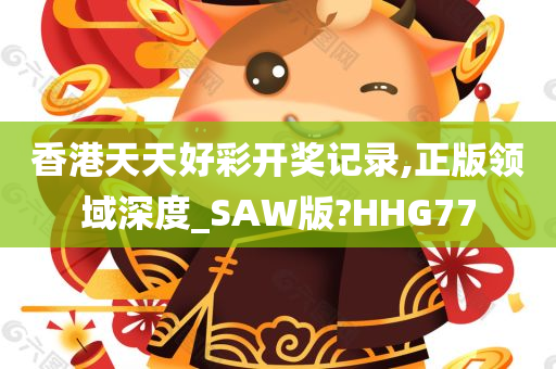 香港天天好彩开奖记录,正版领域深度_SAW版?HHG77