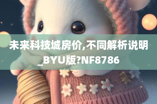 未来科技城房价,不同解析说明_BYU版?NF8786