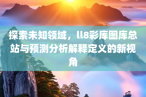 探索未知领域，ll8彩库图库总站与预测分析解释定义的新视角