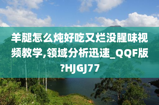 羊腿怎么炖好吃又烂没腥味视频教学,领域分析迅速_QQF版?HJGJ77