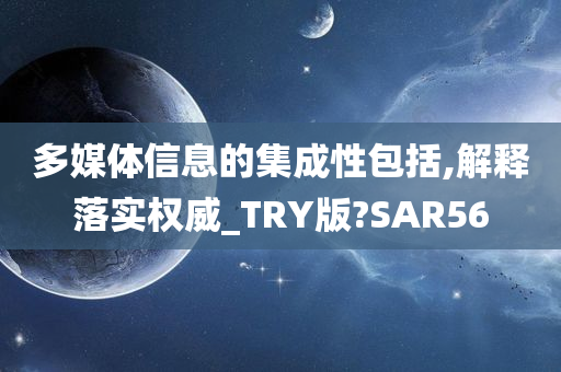 多媒体信息的集成性包括,解释落实权威_TRY版?SAR56