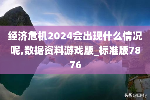 经济危机2024会出现什么情况呢,数据资料游戏版_标准版7876