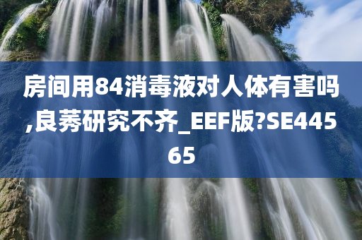 房间用84消毒液对人体有害吗,良莠研究不齐_EEF版?SE44565