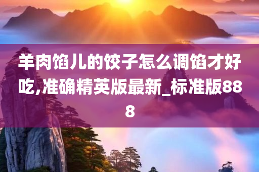 羊肉馅儿的饺子怎么调馅才好吃,准确精英版最新_标准版888