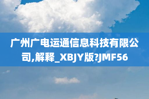 广州广电运通信息科技有限公司,解释_XBJY版?JMF56