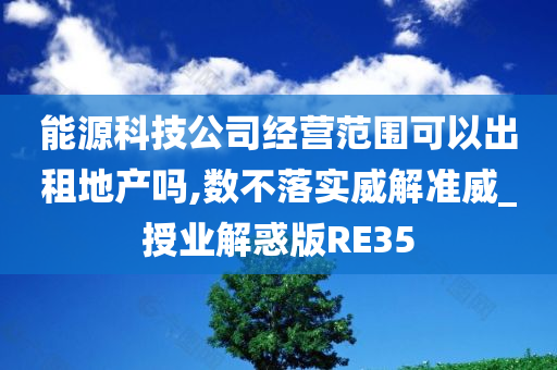 能源科技公司经营范围可以出租地产吗,数不落实威解准威_授业解惑版RE35