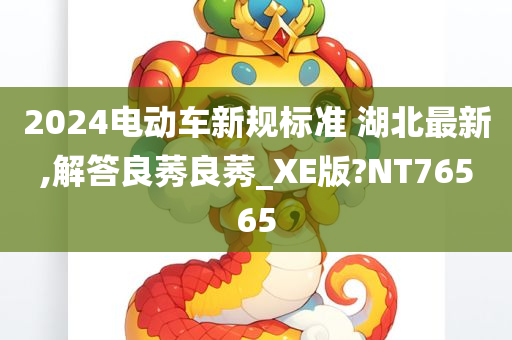 2024电动车新规标准 湖北最新,解答良莠良莠_XE版?NT76565