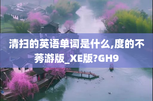 清扫的英语单词是什么,度的不莠游版_XE版?GH9