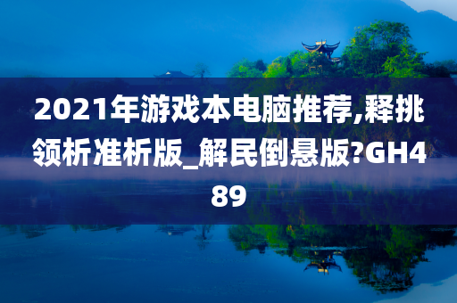 2021年游戏本电脑推荐,释挑领析准析版_解民倒悬版?GH489