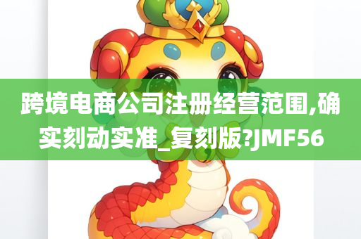 跨境电商公司注册经营范围,确实刻动实准_复刻版?JMF56