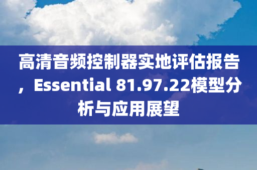 高清音频控制器实地评估报告，Essential 81.97.22模型分析与应用展望