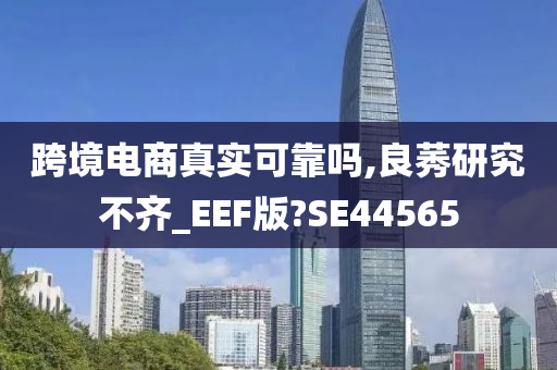 跨境电商真实可靠吗,良莠研究不齐_EEF版?SE44565