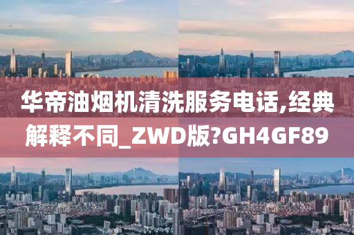 华帝油烟机清洗服务电话,经典解释不同_ZWD版?GH4GF89