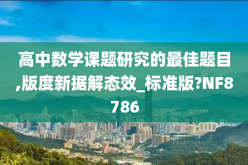 高中数学课题研究的最佳题目,版度新据解态效_标准版?NF8786