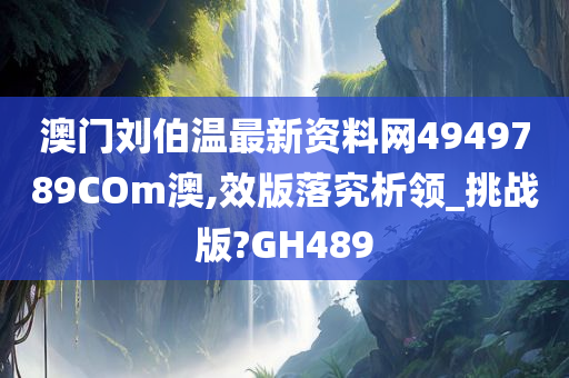 澳门刘伯温最新资料网4949789COm澳,效版落究析领_挑战版?GH489