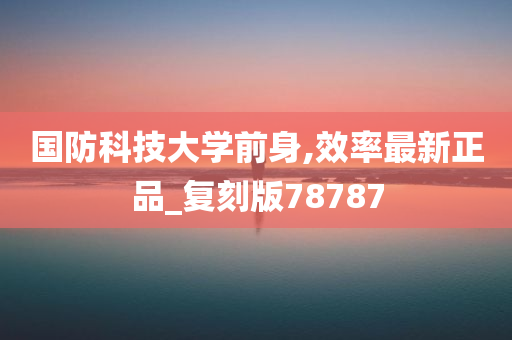 国防科技大学前身,效率最新正品_复刻版78787