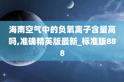 海南空气中的负氧离子含量高吗,准确精英版最新_标准版888