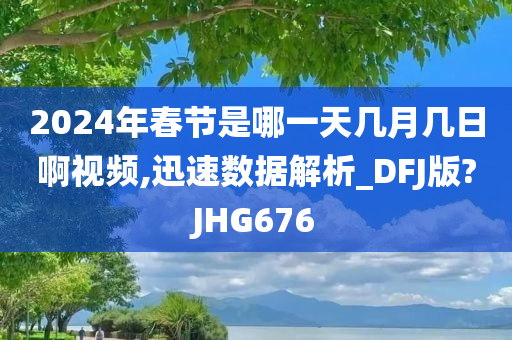 2024年春节是哪一天几月几日啊视频,迅速数据解析_DFJ版?JHG676