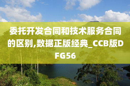 委托开发合同和技术服务合同的区别,数据正版经典_CCB版DFG56