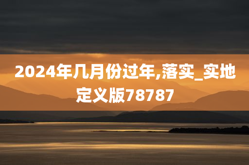 2024年几月份过年,落实_实地定义版78787