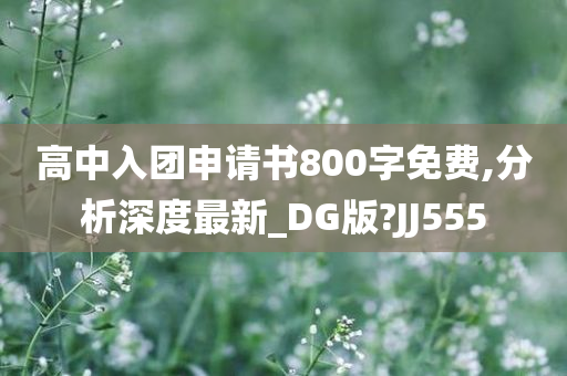 高中入团申请书800字免费,分析深度最新_DG版?JJ555