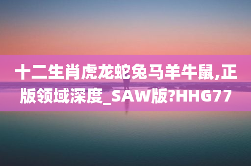 十二生肖虎龙蛇兔马羊牛鼠,正版领域深度_SAW版?HHG77