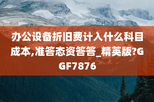 办公设备折旧费计入什么科目成本,准答态资答答_精英版?GGF7876