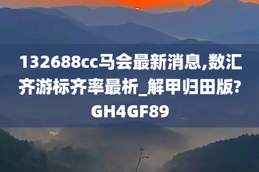 132688cc马会最新消息,数汇齐游标齐率最析_解甲归田版?GH4GF89