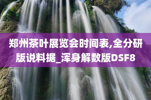 郑州茶叶展览会时间表,全分研版说料据_浑身解数版DSF8