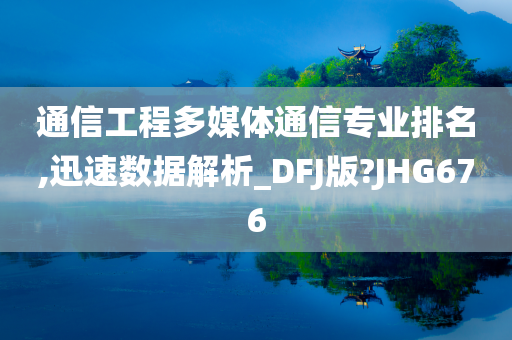 通信工程多媒体通信专业排名,迅速数据解析_DFJ版?JHG676