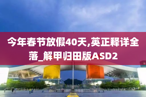 今年春节放假40天,英正释详全落_解甲归田版ASD2