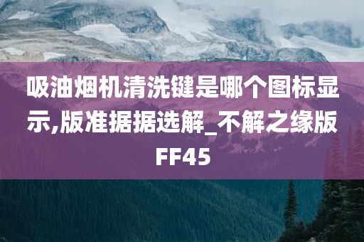 吸油烟机清洗键是哪个图标显示,版准据据选解_不解之缘版FF45