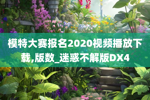 模特大赛报名2020视频播放下载,版数_迷惑不解版DX4