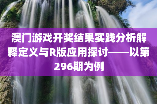 澳门游戏开奖结果实践分析解释定义与R版应用探讨——以第296期为例