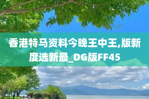 香港特马资料今晚王中王,版新度选新最_DG版FF45