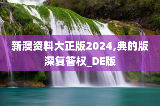 新澳资料大正版2024,典的版深复答权_DE版