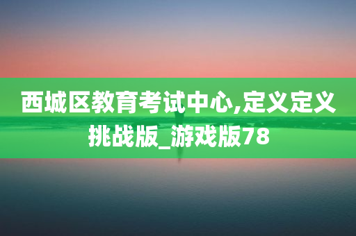 西城区教育考试中心,定义定义挑战版_游戏版78