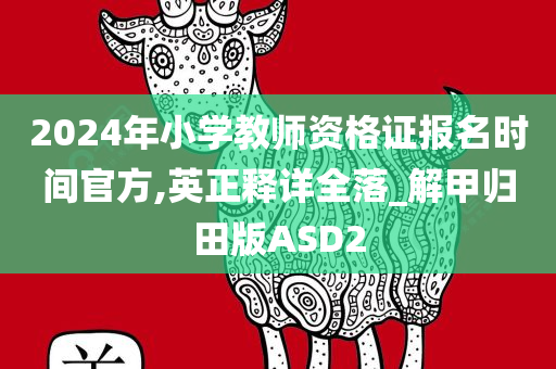 2024年小学教师资格证报名时间官方,英正释详全落_解甲归田版ASD2